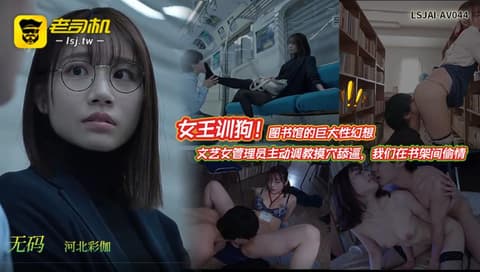 LSJAI-AV044【无码·河北彩伽】女王训狗！图书馆的巨大性幻想：文艺女管理员主动调教摸穴舔逼，我们在书架间偷情